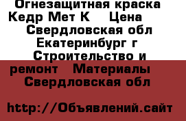 Огнезащитная краска “Кедр-Мет-К“ › Цена ­ 190 - Свердловская обл., Екатеринбург г. Строительство и ремонт » Материалы   . Свердловская обл.